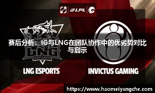 赛后分析：IG与LNG在团队协作中的优劣势对比与启示