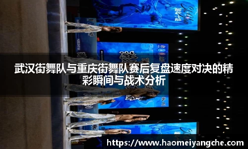 武汉街舞队与重庆街舞队赛后复盘速度对决的精彩瞬间与战术分析