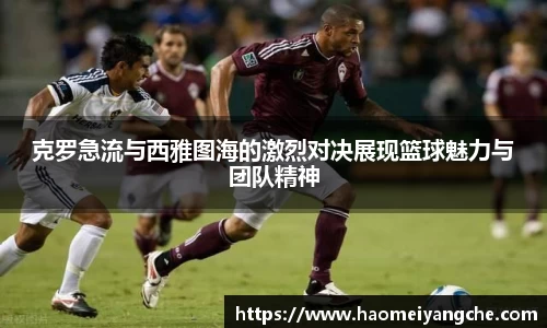 克罗急流与西雅图海的激烈对决展现篮球魅力与团队精神