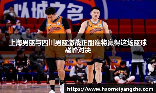 上海男篮与四川男篮激战正酣谁将赢得这场篮球巅峰对决