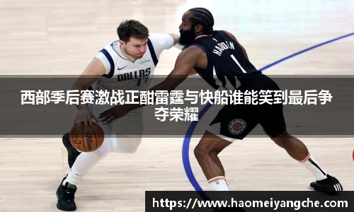 西部季后赛激战正酣雷霆与快船谁能笑到最后争夺荣耀