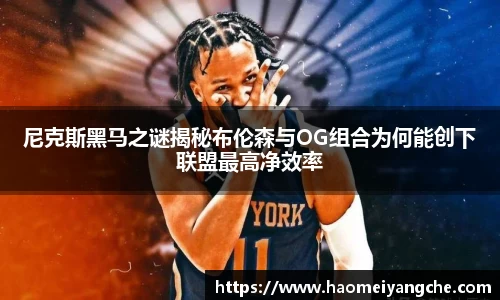 尼克斯黑马之谜揭秘布伦森与OG组合为何能创下联盟最高净效率