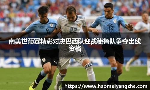 南美世预赛精彩对决巴西队迎战秘鲁队争夺出线资格