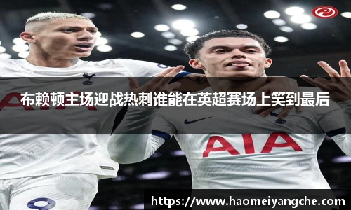 布赖顿主场迎战热刺谁能在英超赛场上笑到最后