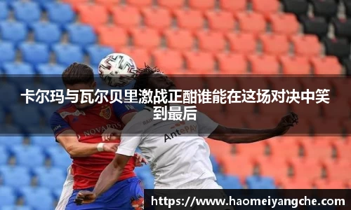 卡尔玛与瓦尔贝里激战正酣谁能在这场对决中笑到最后